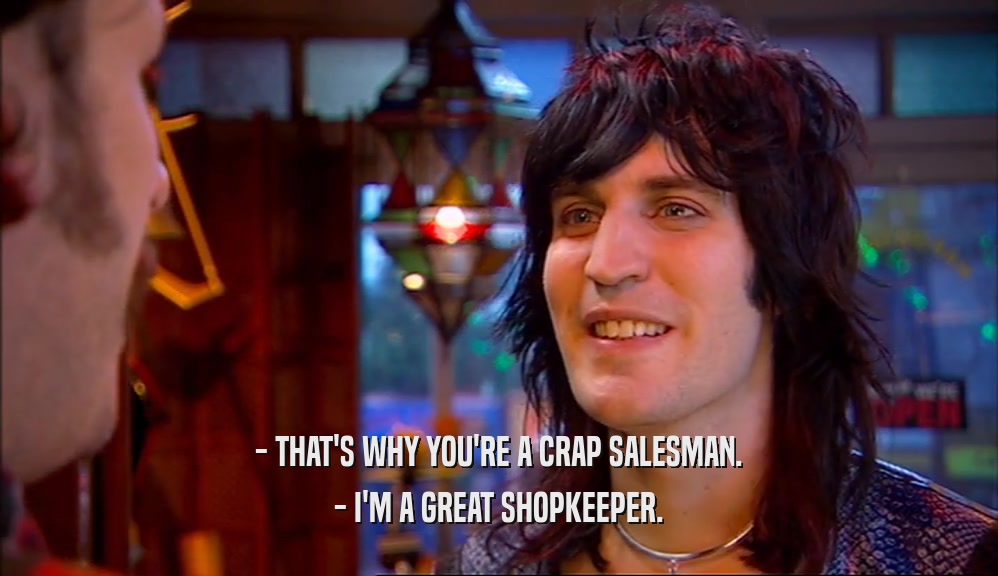 - THAT'S WHY YOU'RE A CRAP SALESMAN. - I'M A GREAT SHOPKEEPER. 