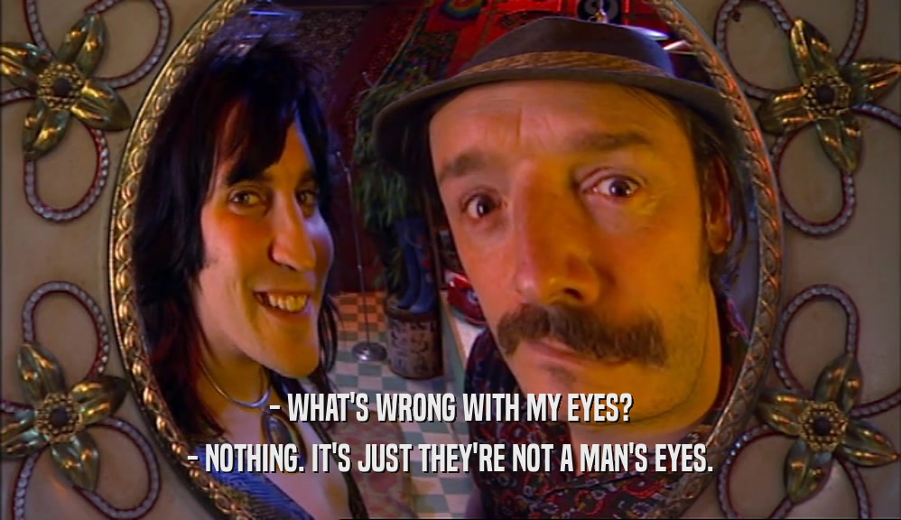 - WHAT'S WRONG WITH MY EYES? - NOTHING. IT'S JUST THEY'RE NOT A MAN'S EYES. 