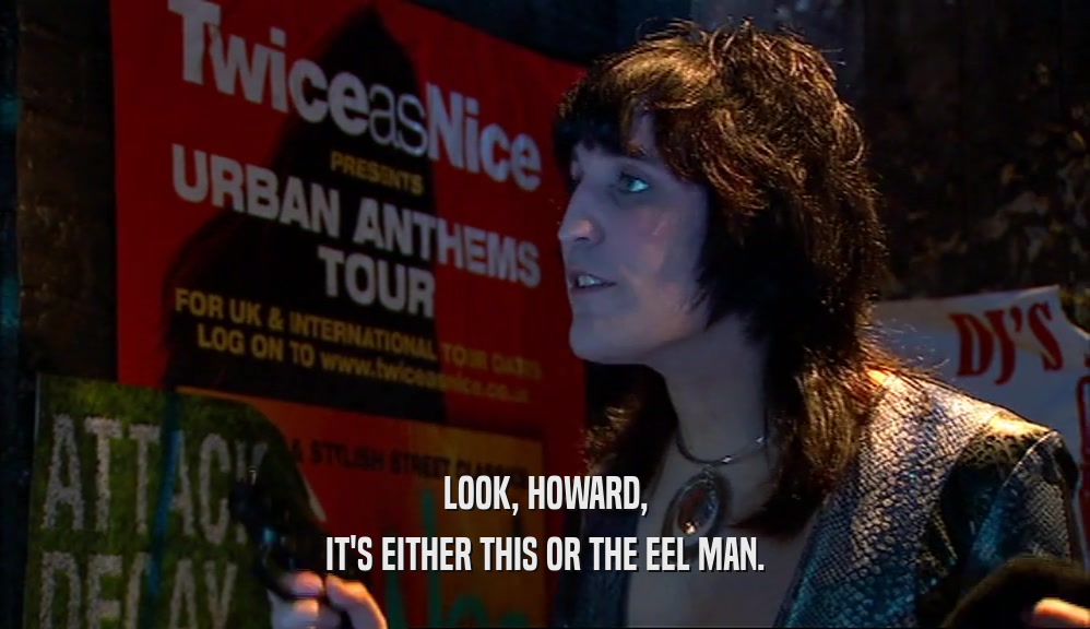 LOOK, HOWARD, IT'S EITHER THIS OR THE EEL MAN. 