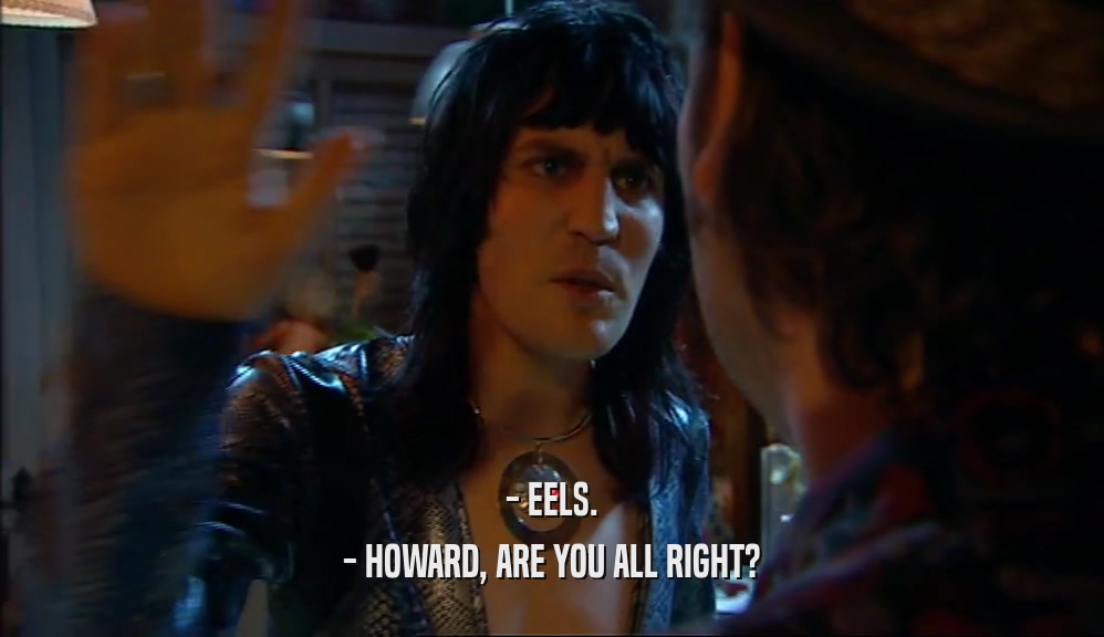 - EELS. - HOWARD, ARE YOU ALL RIGHT? 