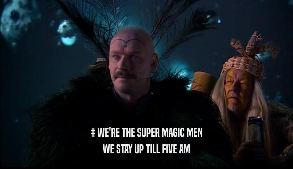 # WE'RE THE SUPER MAGIC MEN WE STAY UP TILL FIVE AM 