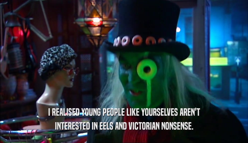I REALISED YOUNG PEOPLE LIKE YOURSELVES AREN'T INTERESTED IN EELS AND VICTORIAN NONSENSE. 