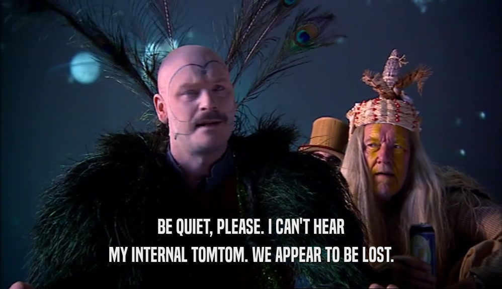 BE QUIET, PLEASE. I CAN'T HEAR
 MY INTERNAL TOMTOM. WE APPEAR TO BE LOST.
 