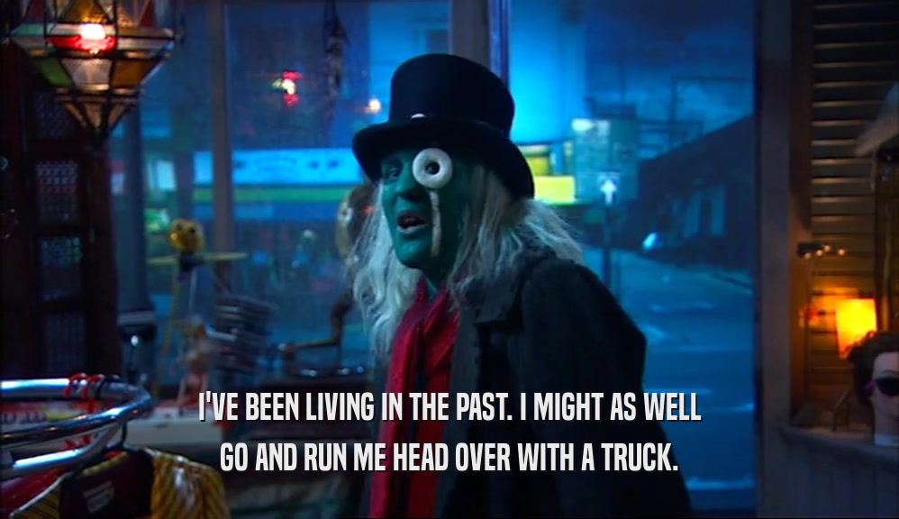 I'VE BEEN LIVING IN THE PAST. I MIGHT AS WELL GO AND RUN ME HEAD OVER WITH A TRUCK. 