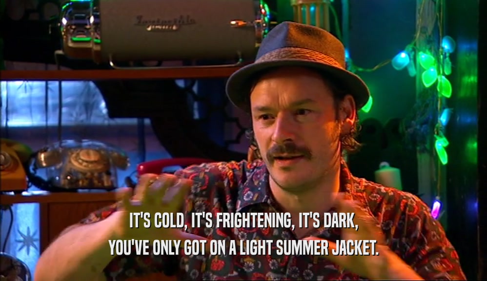 IT'S COLD, IT'S FRIGHTENING, IT'S DARK, YOU'VE ONLY GOT ON A LIGHT SUMMER JACKET. 