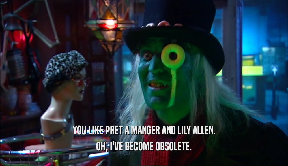 YOU LIKE PRET A MANGER AND LILY ALLEN. OH, I'VE BECOME OBSOLETE. 