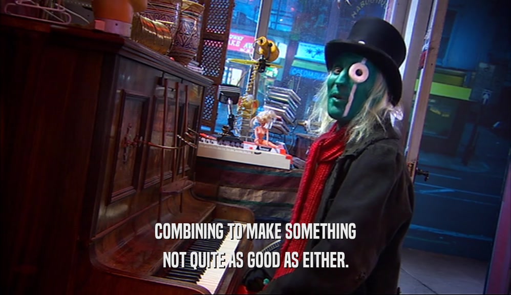 COMBINING TO MAKE SOMETHING NOT QUITE AS GOOD AS EITHER. 
