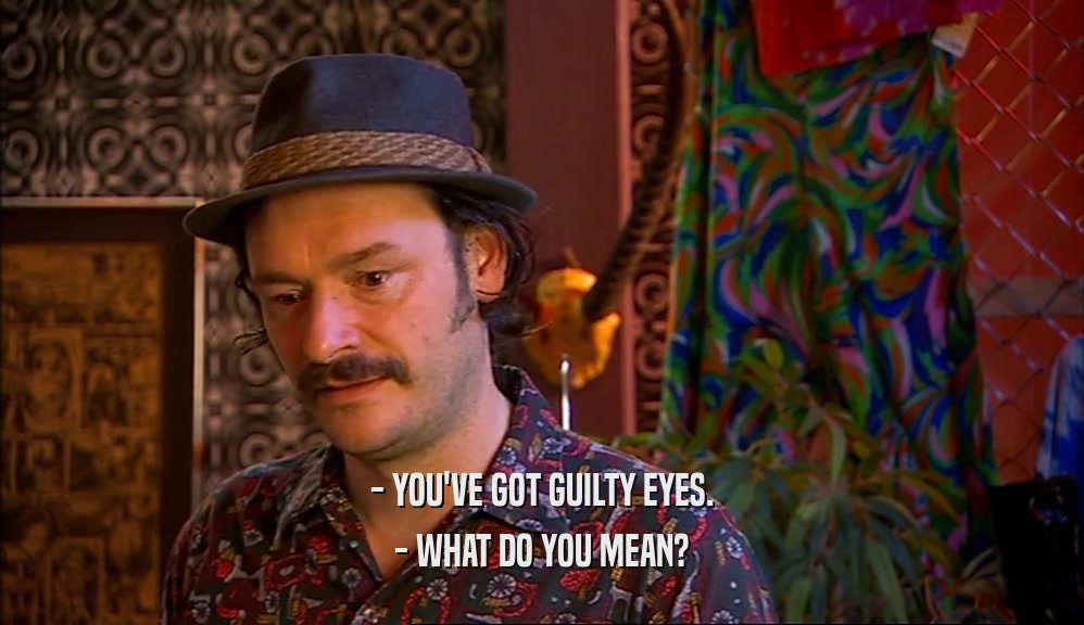 - YOU'VE GOT GUILTY EYES.
 - WHAT DO YOU MEAN?
 