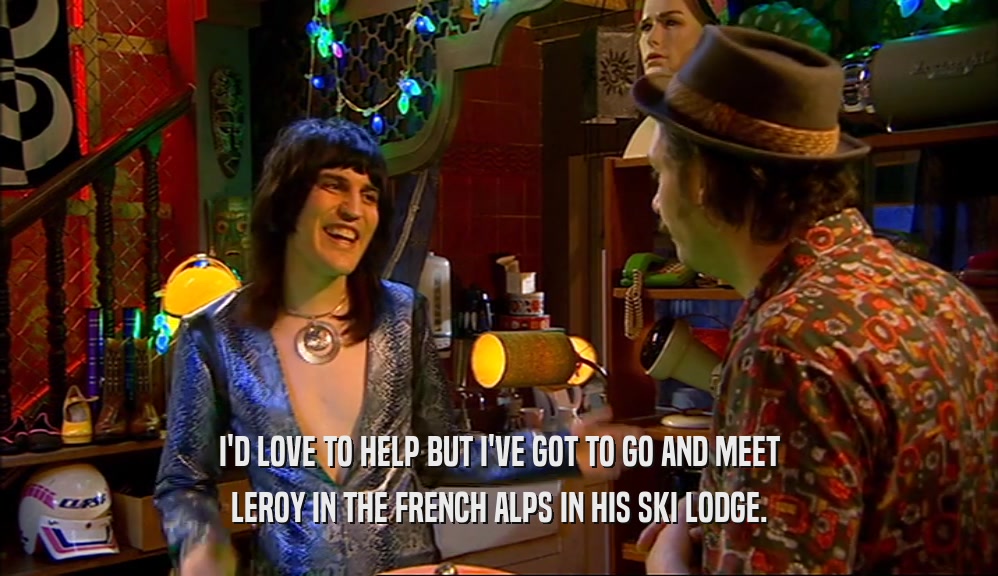 I'D LOVE TO HELP BUT I'VE GOT TO GO AND MEET
 LEROY IN THE FRENCH ALPS IN HIS SKI LODGE.
 