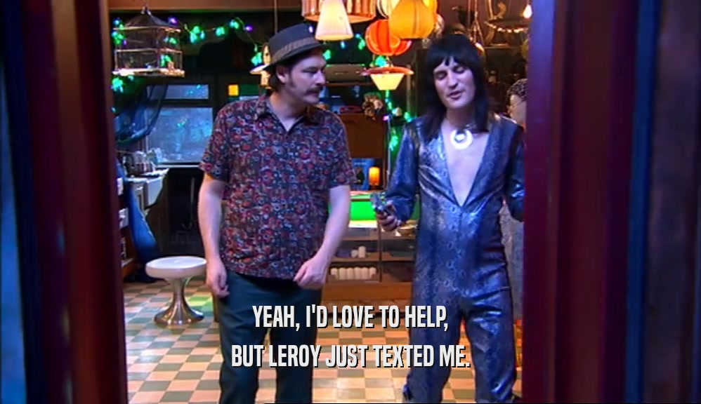 YEAH, I'D LOVE TO HELP, BUT LEROY JUST TEXTED ME. 