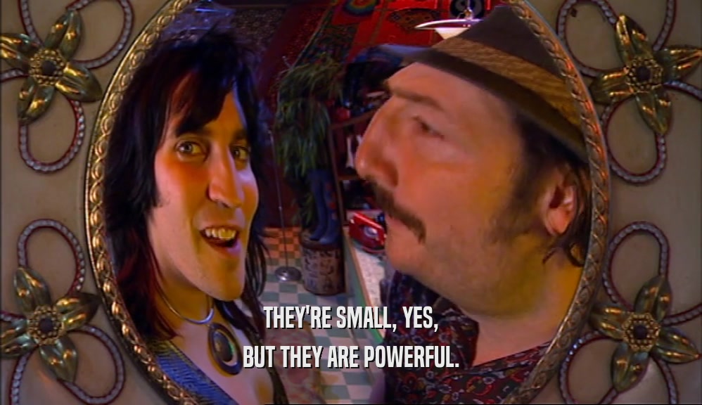 THEY'RE SMALL, YES, BUT THEY ARE POWERFUL. 