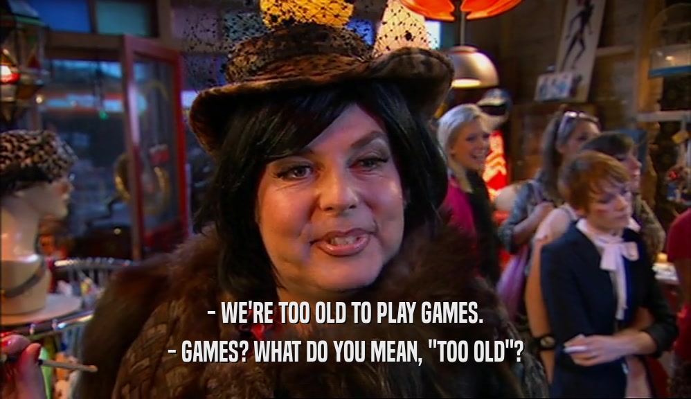 - WE'RE TOO OLD TO PLAY GAMES. - GAMES? WHAT DO YOU MEAN, 