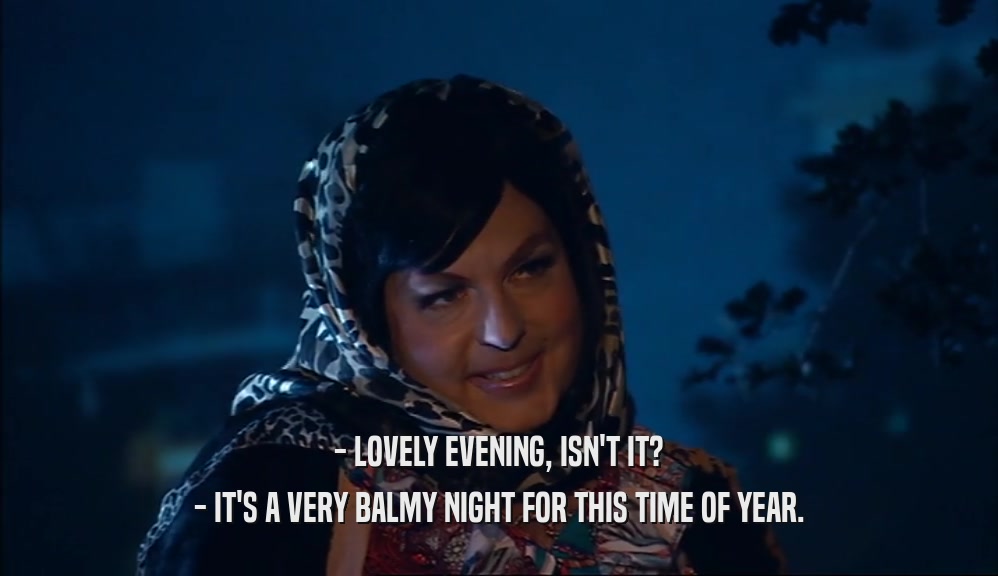- LOVELY EVENING, ISN'T IT? - IT'S A VERY BALMY NIGHT FOR THIS TIME OF YEAR. 