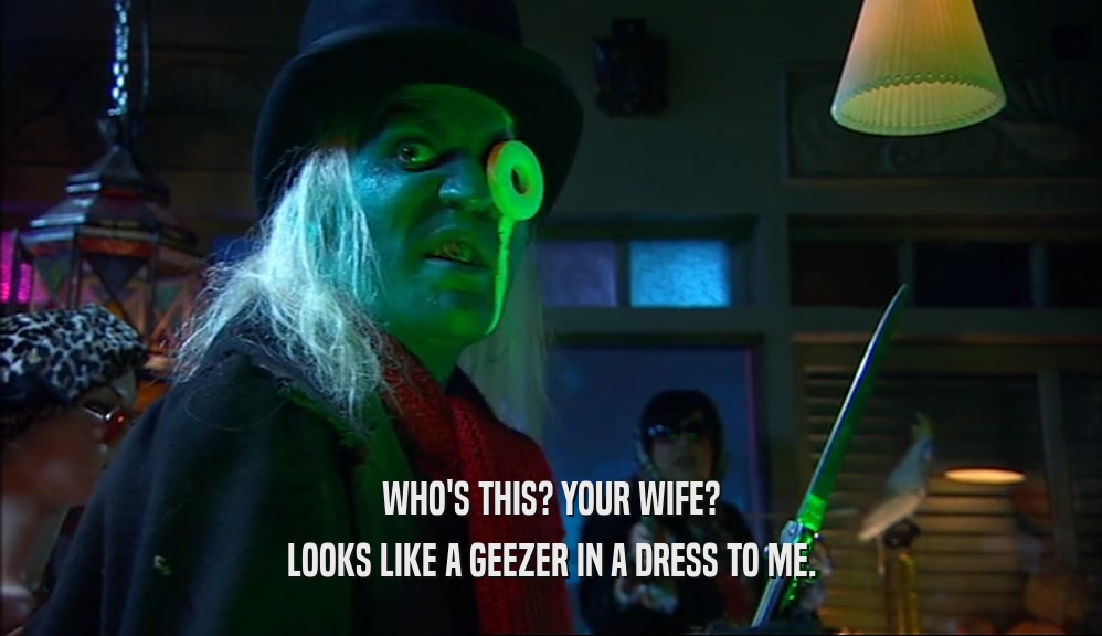 WHO'S THIS? YOUR WIFE? LOOKS LIKE A GEEZER IN A DRESS TO ME. 