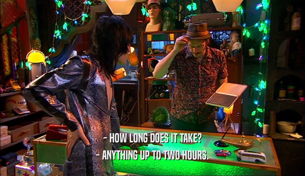 - HOW LONG DOES IT TAKE? - ANYTHING UP TO TWO HOURS. 