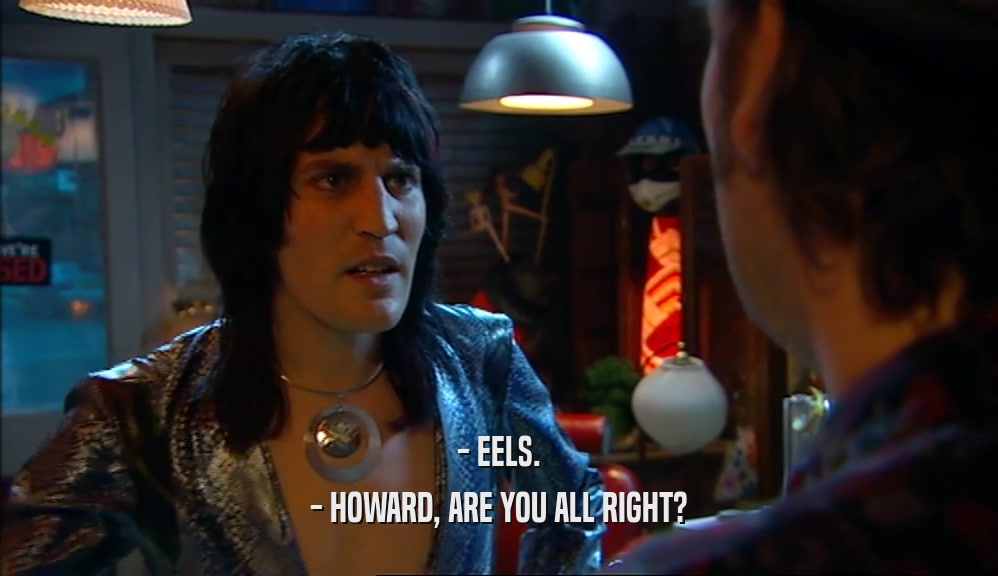 - EELS. - HOWARD, ARE YOU ALL RIGHT? 