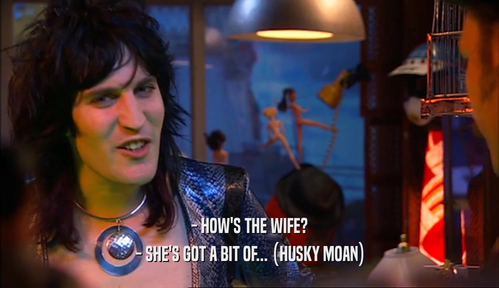 - HOW'S THE WIFE? - SHE'S GOT A BIT OF... (HUSKY MOAN) 