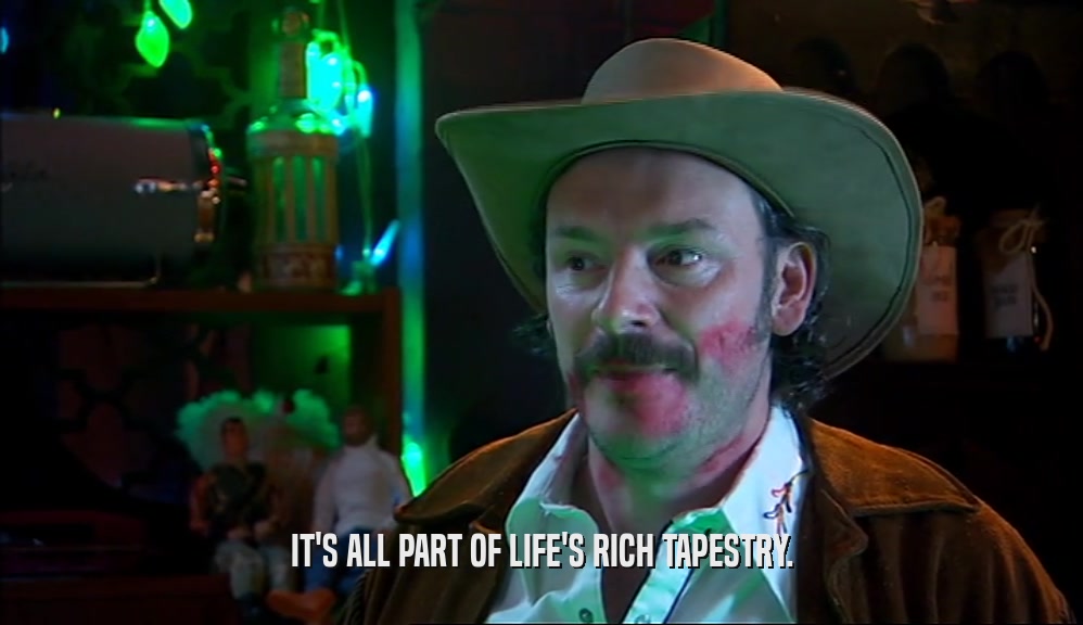 IT'S ALL PART OF LIFE'S RICH TAPESTRY.  