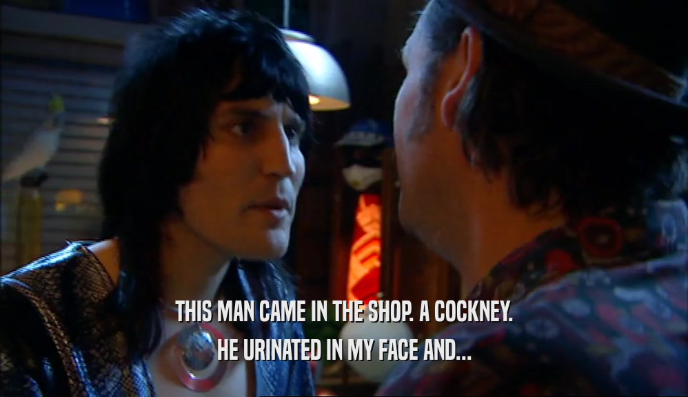 THIS MAN CAME IN THE SHOP. A COCKNEY. HE URINATED IN MY FACE AND... 