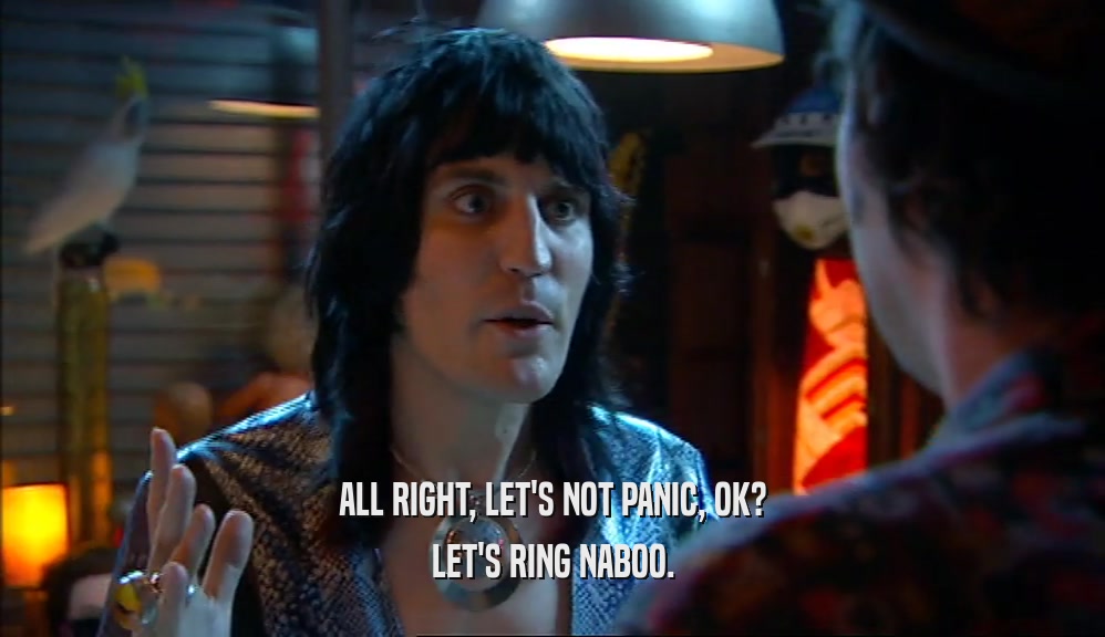 ALL RIGHT, LET'S NOT PANIC, OK? LET'S RING NABOO. 