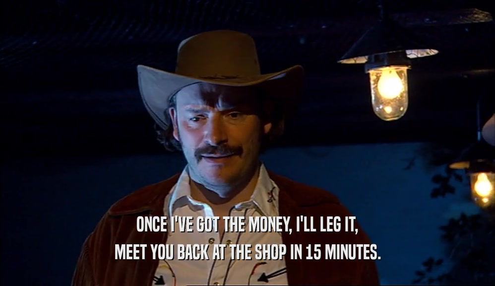 ONCE I'VE GOT THE MONEY, I'LL LEG IT, MEET YOU BACK AT THE SHOP IN 15 MINUTES. 