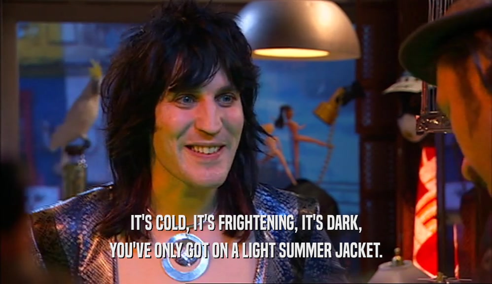 IT'S COLD, IT'S FRIGHTENING, IT'S DARK, YOU'VE ONLY GOT ON A LIGHT SUMMER JACKET. 