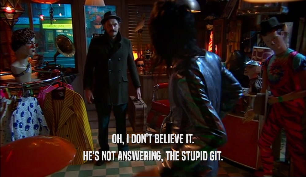 OH, I DON'T BELIEVE IT. HE'S NOT ANSWERING, THE STUPID GIT. 