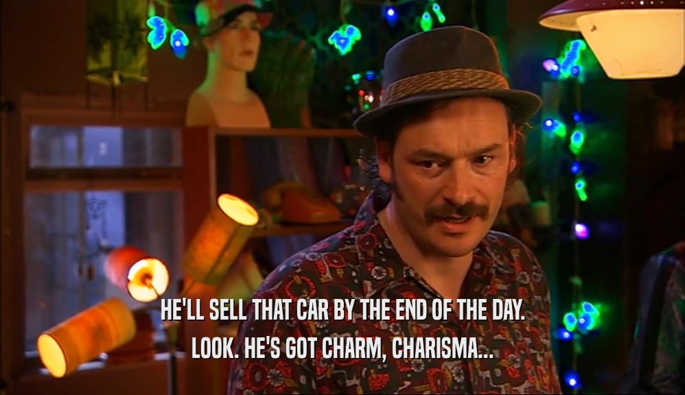 HE'LL SELL THAT CAR BY THE END OF THE DAY. LOOK. HE'S GOT CHARM, CHARISMA... 