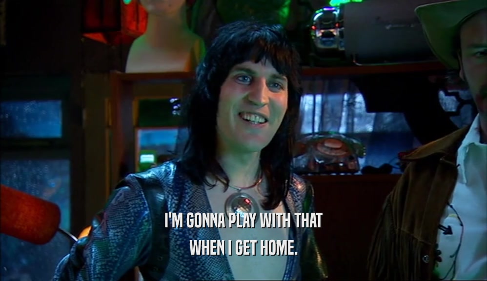 I'M GONNA PLAY WITH THAT WHEN I GET HOME. 