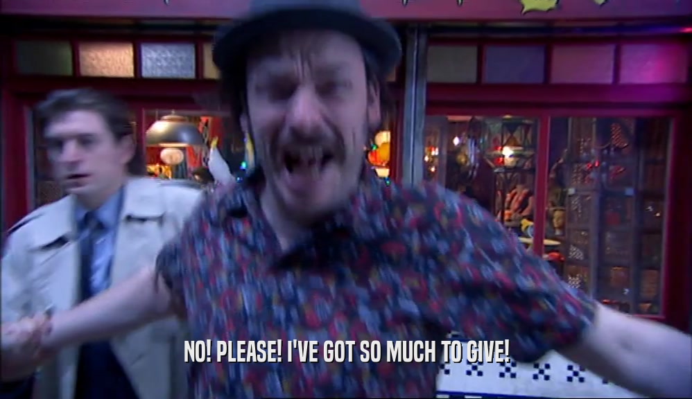 NO! PLEASE! I'VE GOT SO MUCH TO GIVE!  