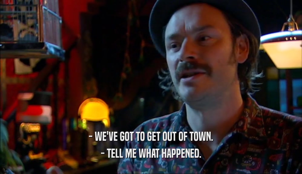 - WE'VE GOT TO GET OUT OF TOWN. - TELL ME WHAT HAPPENED. 