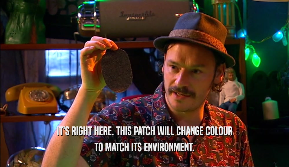 IT'S RIGHT HERE. THIS PATCH WILL CHANGE COLOUR
 TO MATCH ITS ENVIRONMENT.
 