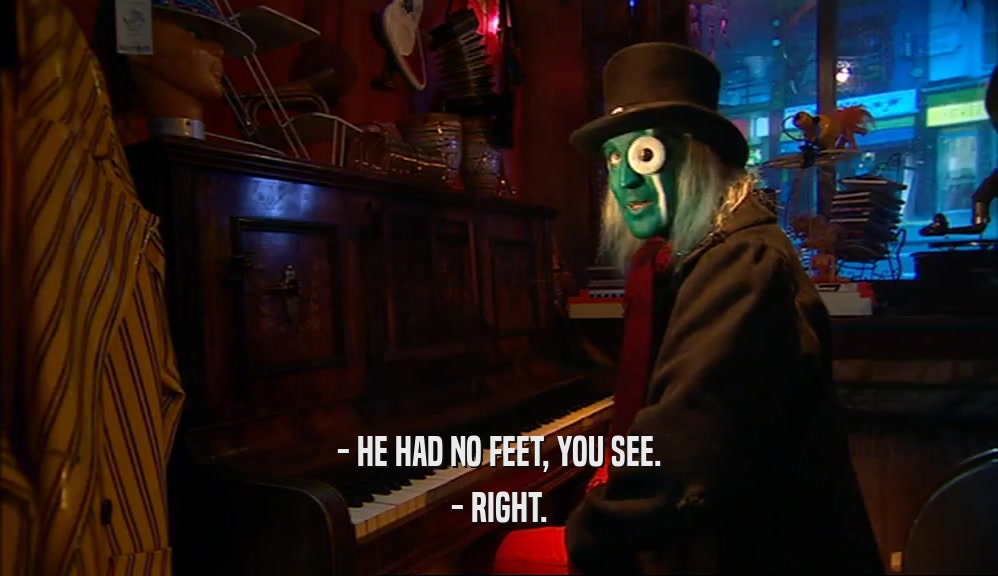- HE HAD NO FEET, YOU SEE. - RIGHT. 