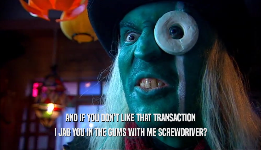 AND IF YOU DON'T LIKE THAT TRANSACTION I JAB YOU IN THE GUMS WITH ME SCREWDRIVER? 