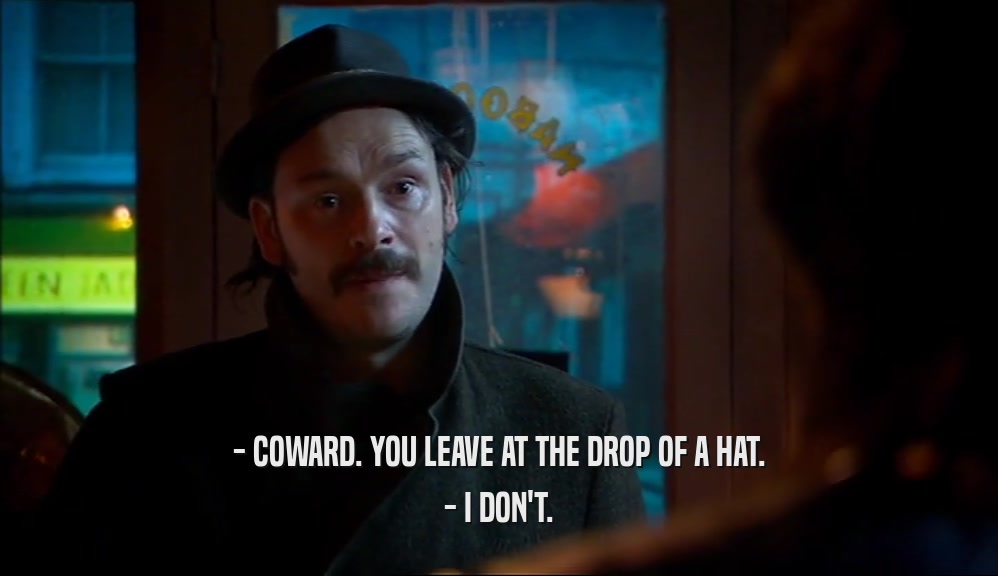- COWARD. YOU LEAVE AT THE DROP OF A HAT. - I DON'T. 