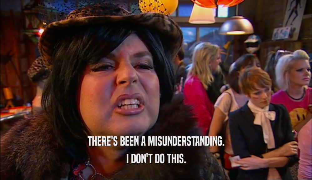 THERE'S BEEN A MISUNDERSTANDING. I DON'T DO THIS. 