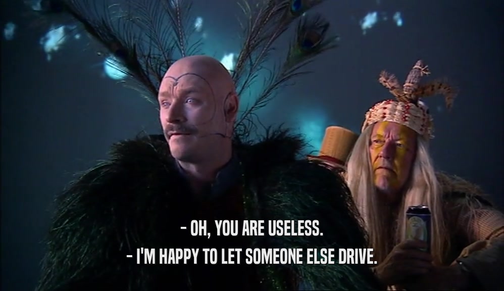 - OH, YOU ARE USELESS. - I'M HAPPY TO LET SOMEONE ELSE DRIVE. 