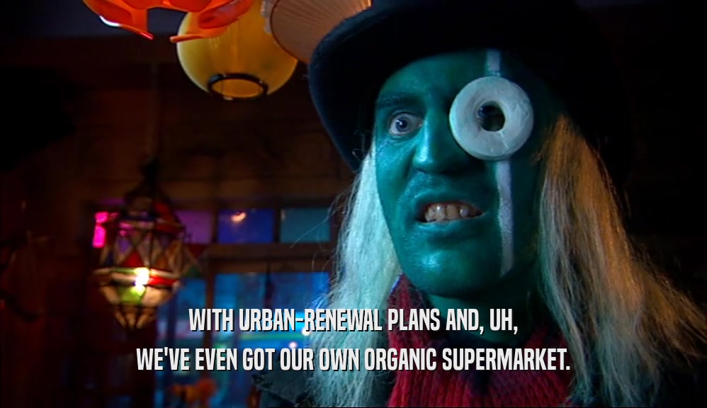 WITH URBAN-RENEWAL PLANS AND, UH, WE'VE EVEN GOT OUR OWN ORGANIC SUPERMARKET. 