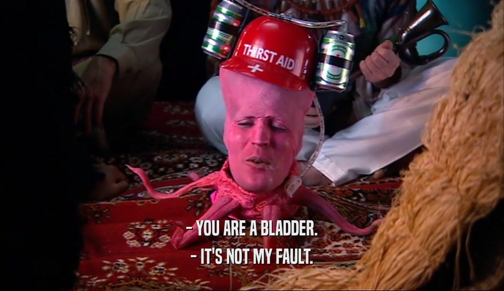 - YOU ARE A BLADDER. - IT'S NOT MY FAULT. 
