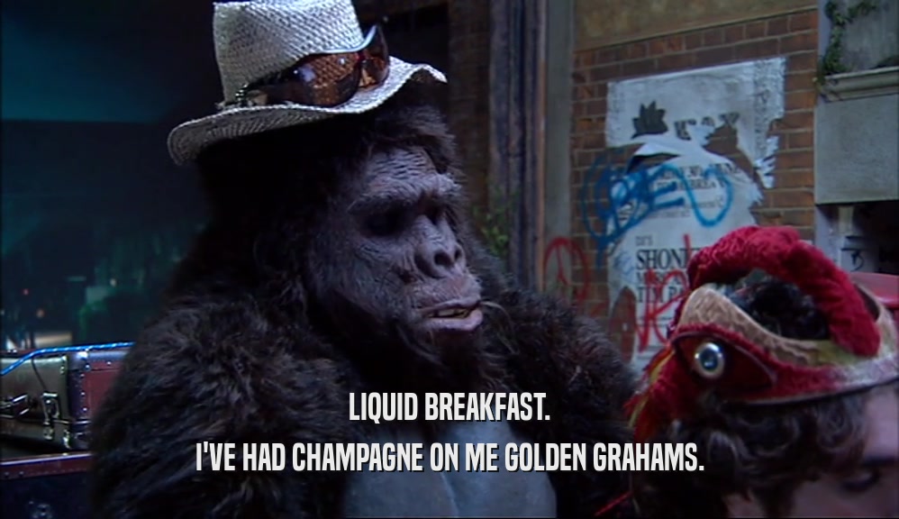 LIQUID BREAKFAST. I'VE HAD CHAMPAGNE ON ME GOLDEN GRAHAMS. 