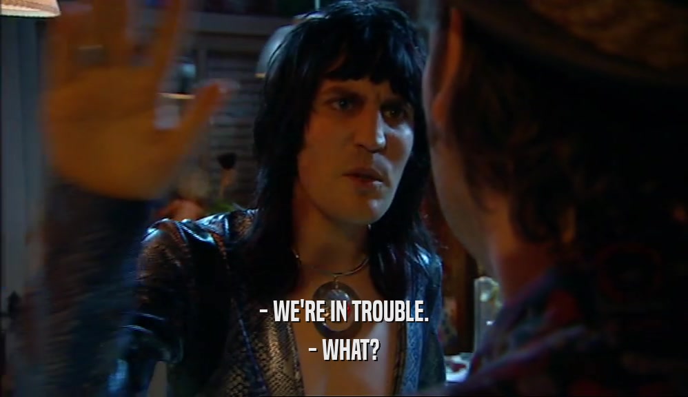 - WE'RE IN TROUBLE. - WHAT? 