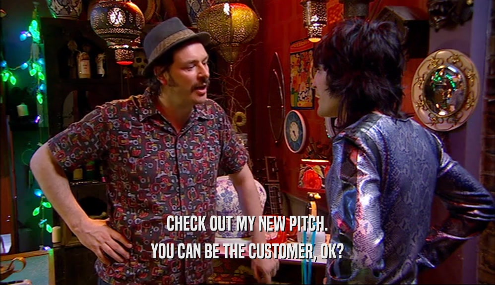 CHECK OUT MY NEW PITCH. YOU CAN BE THE CUSTOMER, OK? 