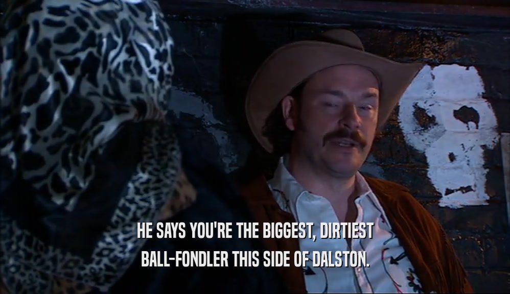 HE SAYS YOU'RE THE BIGGEST, DIRTIEST BALL-FONDLER THIS SIDE OF DALSTON. 