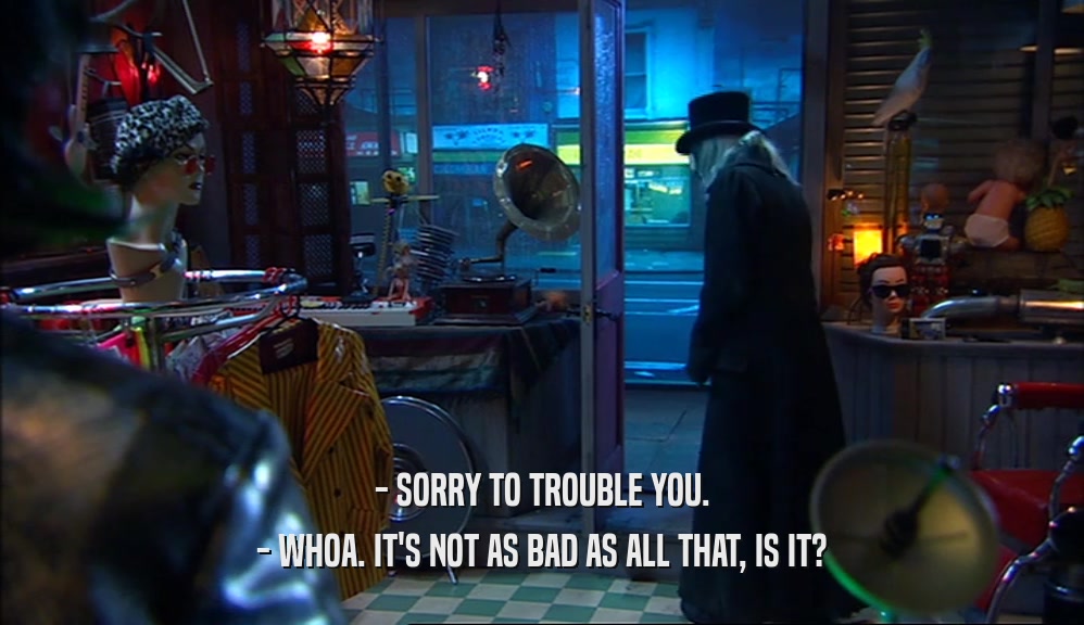 - SORRY TO TROUBLE YOU. - WHOA. IT'S NOT AS BAD AS ALL THAT, IS IT? 