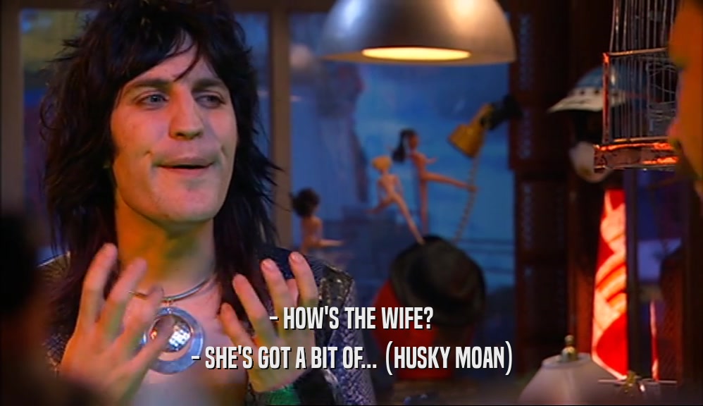 - HOW'S THE WIFE? - SHE'S GOT A BIT OF... (HUSKY MOAN) 