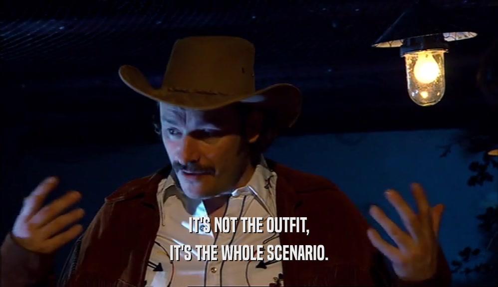 IT'S NOT THE OUTFIT, IT'S THE WHOLE SCENARIO. 