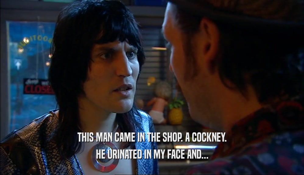 THIS MAN CAME IN THE SHOP. A COCKNEY. HE URINATED IN MY FACE AND... 