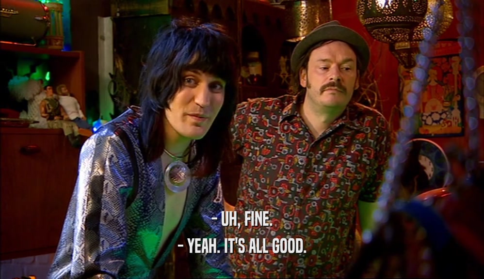 - UH, FINE. - YEAH. IT'S ALL GOOD. 