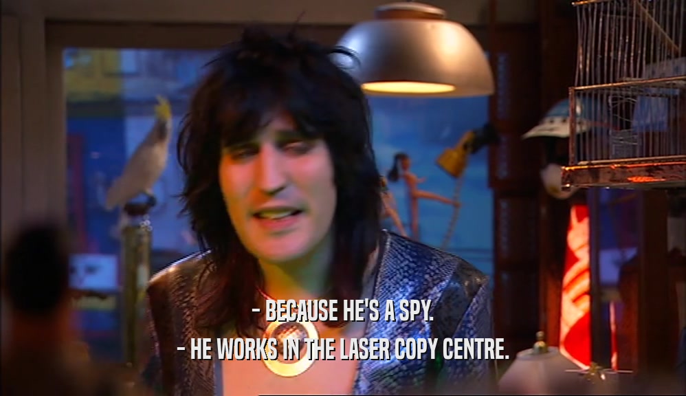 - BECAUSE HE'S A SPY. - HE WORKS IN THE LASER COPY CENTRE. 