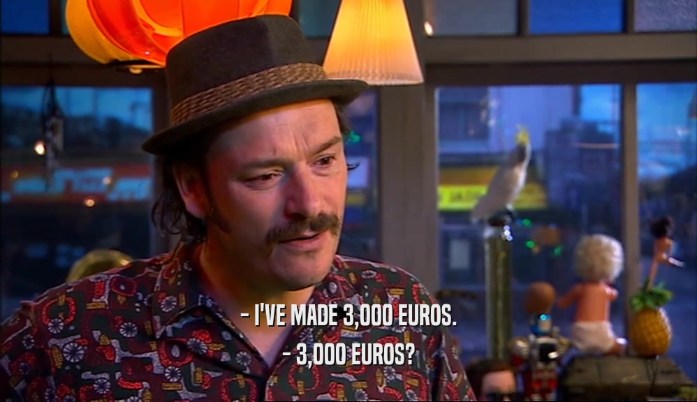 - I'VE MADE 3,000 EUROS.
 - 3,000 EUROS?
 